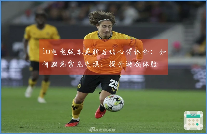 im电竞版本更新后的心得体会：如何避免常见失误，提升游戏体验