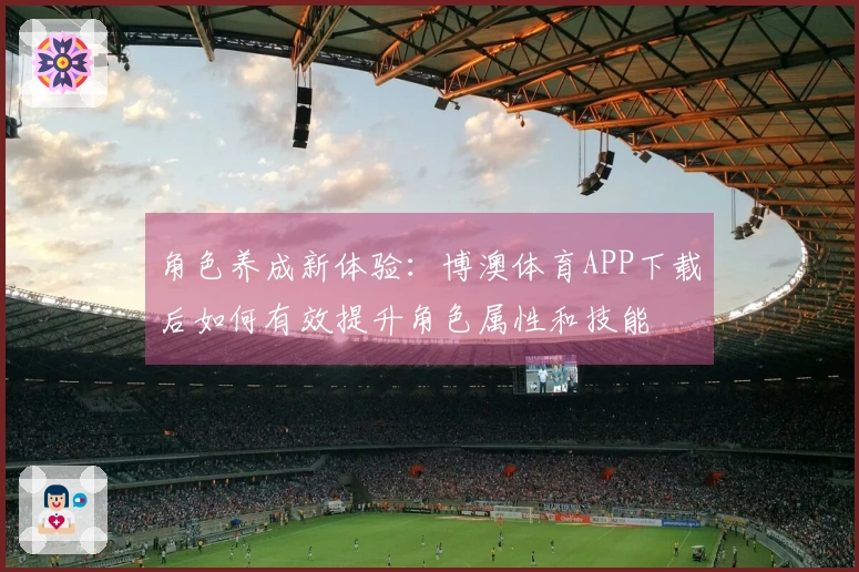 角色养成新体验：博澳体育APP下载后如何有效提升角色属性和技能