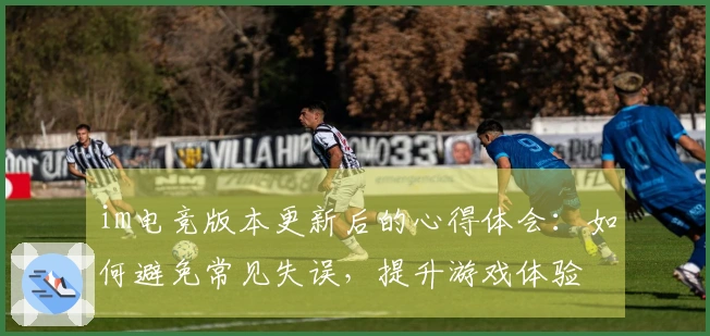 im电竞版本更新后的心得体会：如何避免常见失误，提升游戏体验