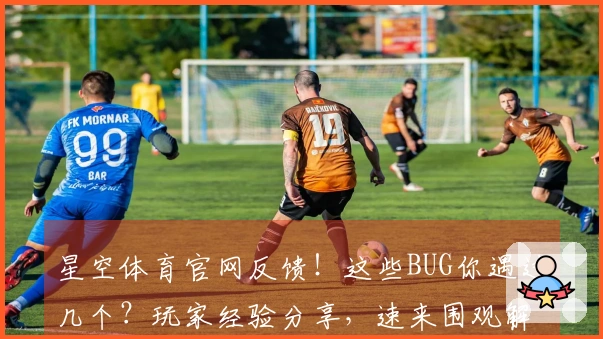 星空体育官网反馈！这些BUG你遇过几个？玩家经验分享，速来围观解决之道