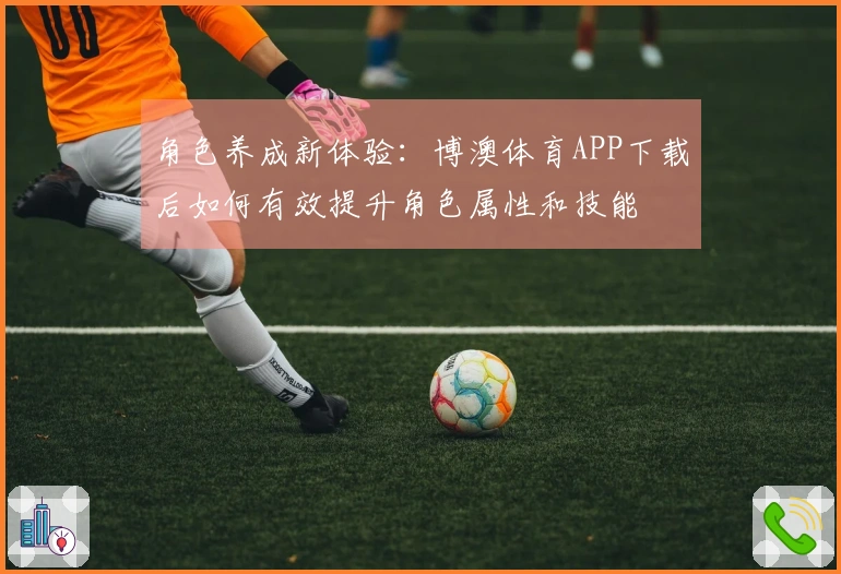 角色养成新体验：博澳体育APP下载后如何有效提升角色属性和技能