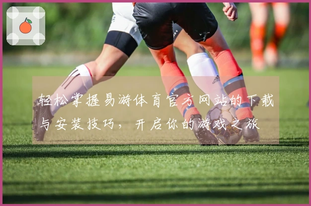 轻松掌握易游体育官方网站的下载与安装技巧，开启你的游戏之旅