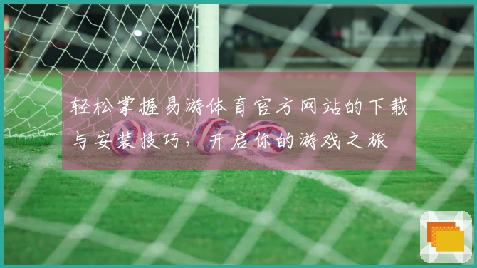 轻松掌握易游体育官方网站的下载与安装技巧，开启你的游戏之旅