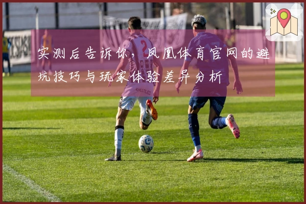 实测后告诉你，凤凰体育官网的避坑技巧与玩家体验差异分析